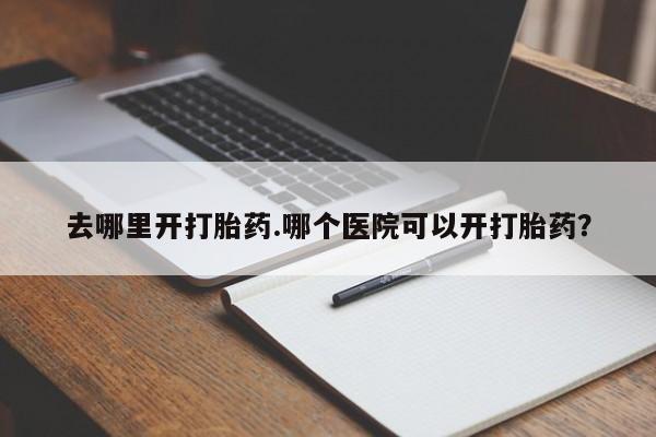 私人卖打胎药的联系方式微信去哪里开打胎药.哪个医院可以开打胎药？