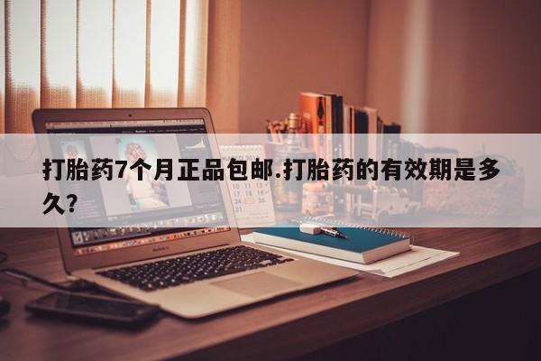 私人卖打胎药的联系方式微信打胎药7个月正品包邮.打胎药的有效期是多久？