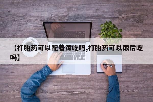 私人卖打胎药的联系方式微信【打胎药可以配着饭吃吗,打胎药可以饭后吃吗】
