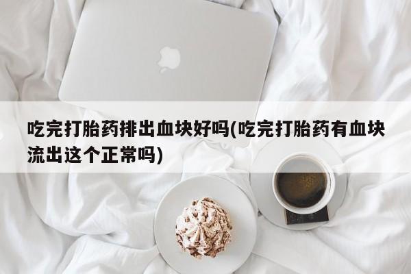 私人卖打胎药的联系方式微信吃完打胎药排出血块好吗(吃完打胎药有血块流出这个正常吗)