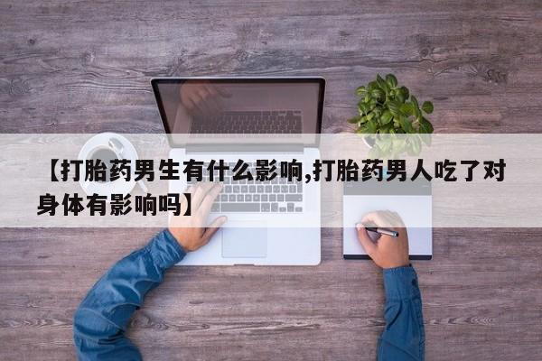 私人卖打胎药的联系方式微信【打胎药男生有什么影响,打胎药男人吃了对身体有影响吗】