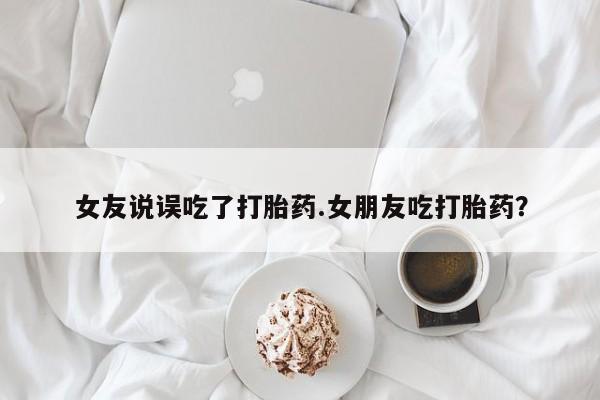私人卖打胎药的联系方式微信女友说误吃了打胎药.女朋友吃打胎药？