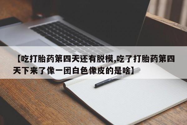 私人卖打胎药的联系方式微信【吃打胎药第四天还有脱模,吃了打胎药第四天下来了像一团白色像皮的是啥】