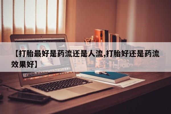 私人卖打胎药的联系方式微信【打胎最好是药流还是人流,打胎好还是药流效果好】
