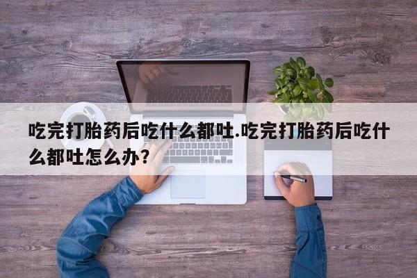私人卖打胎药的联系方式微信吃完打胎药后吃什么都吐.吃完打胎药后吃什么都吐怎么办？