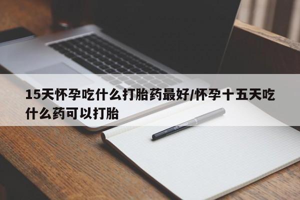 私人卖打胎药的联系方式微信15天怀孕吃什么打胎药最好/怀孕十五天吃什么药可以打胎