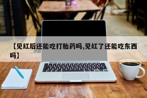 私人卖打胎药的联系方式微信【见红后还能吃打胎药吗,见红了还能吃东西吗】