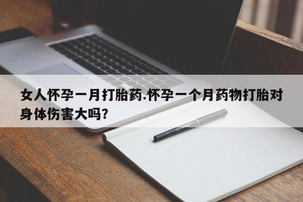 私人卖打胎药的联系方式微信女人怀孕一月打胎药.怀孕一个月药物打胎对身体伤害大吗？