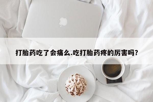 私人卖打胎药的联系方式微信打胎药吃了会痛么.吃打胎药疼的厉害吗？