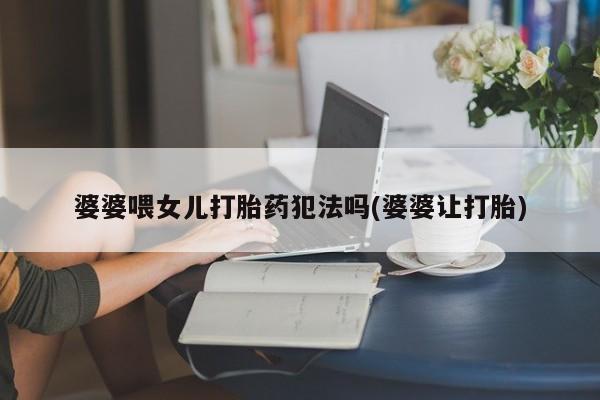 私人卖打胎药的联系方式微信婆婆喂女儿打胎药犯法吗(婆婆让打胎)