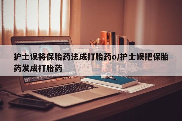 私人卖打胎药的联系方式微信护士误将保胎药法成打胎药o/护士误把保胎药发成打胎药