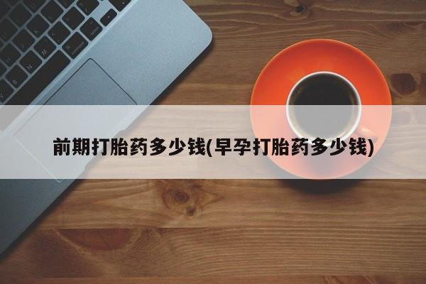 私人卖打胎药的联系方式微信前期打胎药多少钱(早孕打胎药多少钱)