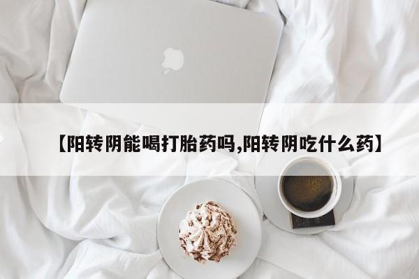私人卖打胎药的联系方式微信【阳转阴能喝打胎药吗,阳转阴吃什么药】