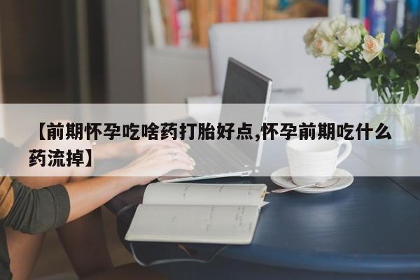私人卖打胎药的联系方式微信【前期怀孕吃啥药打胎好点,怀孕前期吃什么药流掉】