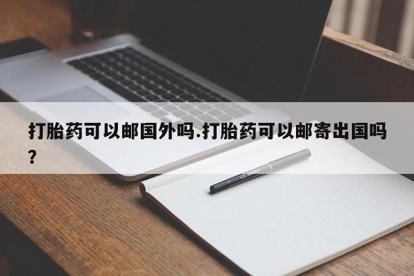 私人卖打胎药的联系方式微信打胎药可以邮国外吗.打胎药可以邮寄出国吗？