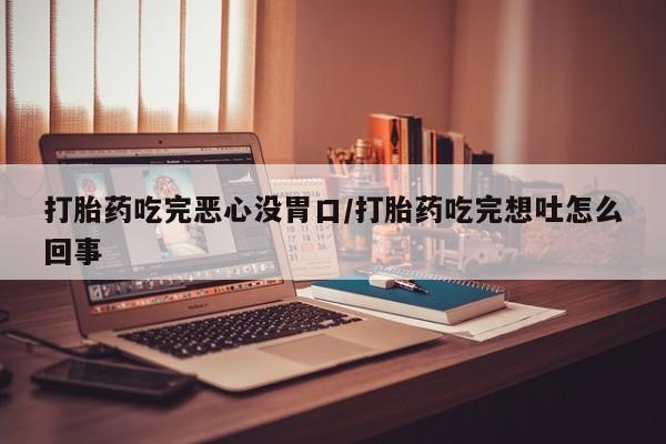 私人卖打胎药的联系方式微信打胎药吃完恶心没胃口/打胎药吃完想吐怎么回事