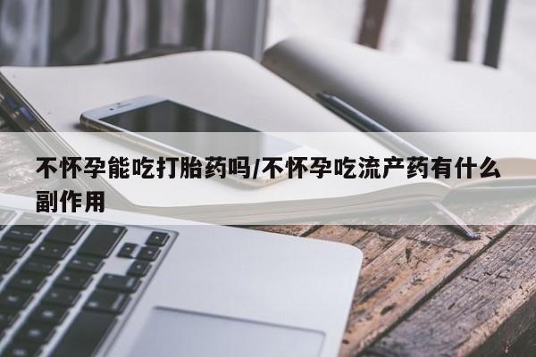 私人卖打胎药的联系方式微信不怀孕能吃打胎药吗/不怀孕吃流产药有什么副作用