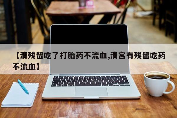 私人卖打胎药的联系方式微信【清残留吃了打胎药不流血,清宫有残留吃药不流血】