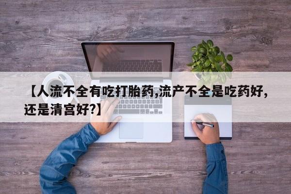 私人卖打胎药的联系方式微信【人流不全有吃打胎药,流产不全是吃药好,还是清宫好?】