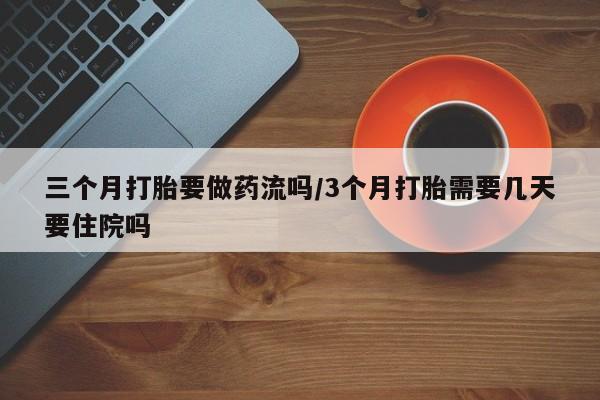 私人卖打胎药的联系方式微信三个月打胎要做药流吗/3个月打胎需要几天要住院吗