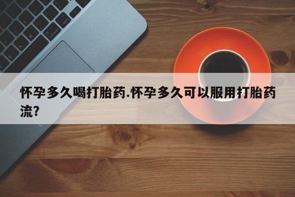 私人卖打胎药的联系方式微信怀孕多久喝打胎药.怀孕多久可以服用打胎药流？