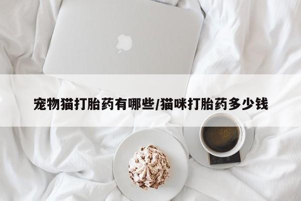 私人卖打胎药的联系方式微信宠物猫打胎药有哪些/猫咪打胎药多少钱