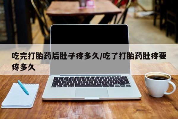 私人卖打胎药的联系方式微信吃完打胎药后肚子疼多久/吃了打胎药肚疼要疼多久