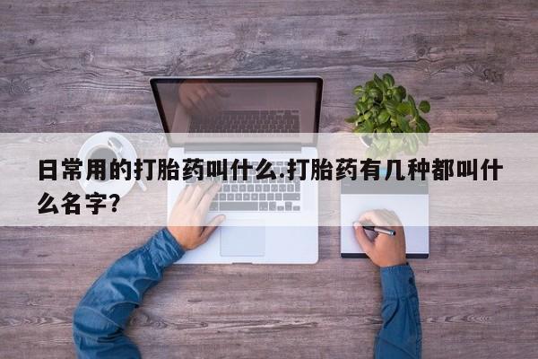 私人卖打胎药的联系方式微信日常用的打胎药叫什么.打胎药有几种都叫什么名字？