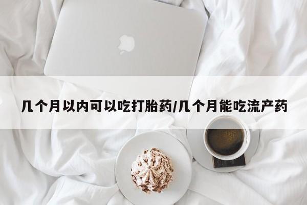 私人卖打胎药的联系方式微信几个月以内可以吃打胎药/几个月能吃流产药