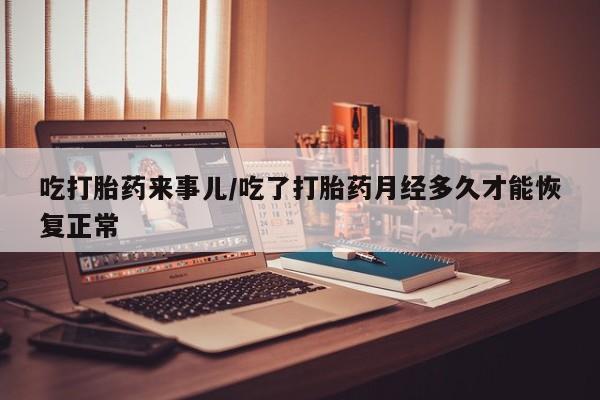 私人卖打胎药的联系方式微信吃打胎药来事儿/吃了打胎药月经多久才能恢复正常