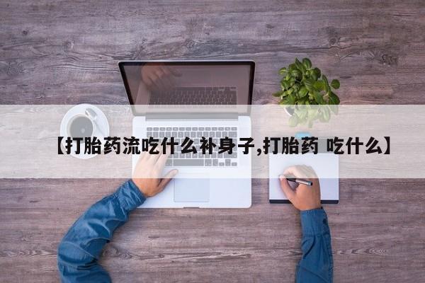 私人卖打胎药的联系方式微信【打胎药流吃什么补身子,打胎药 吃什么】