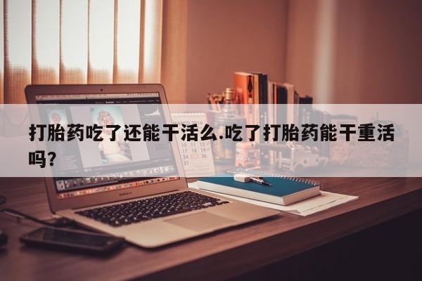 私人卖打胎药的联系方式微信打胎药吃了还能干活么.吃了打胎药能干重活吗？