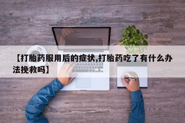 私人卖打胎药的联系方式微信【打胎药服用后的症状,打胎药吃了有什么办法挽救吗】