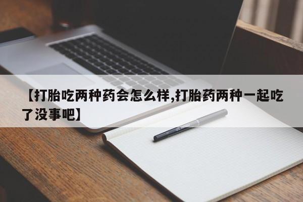 私人卖打胎药的联系方式微信【打胎吃两种药会怎么样,打胎药两种一起吃了没事吧】