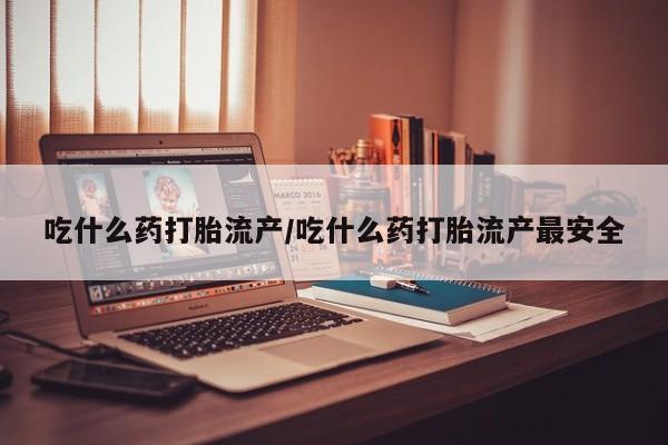 私人卖打胎药的联系方式微信吃什么药打胎流产/吃什么药打胎流产最安全