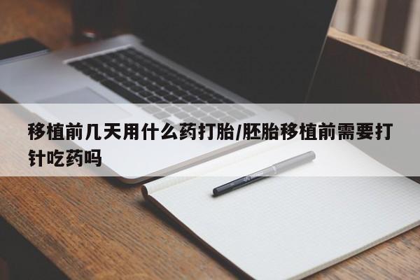 私人卖打胎药的联系方式微信移植前几天用什么药打胎/胚胎移植前需要打针吃药吗