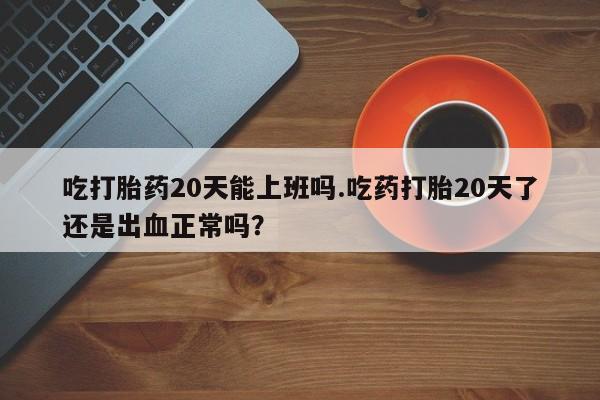 私人卖打胎药的联系方式微信吃打胎药20天能上班吗.吃药打胎20天了还是出血正常吗？