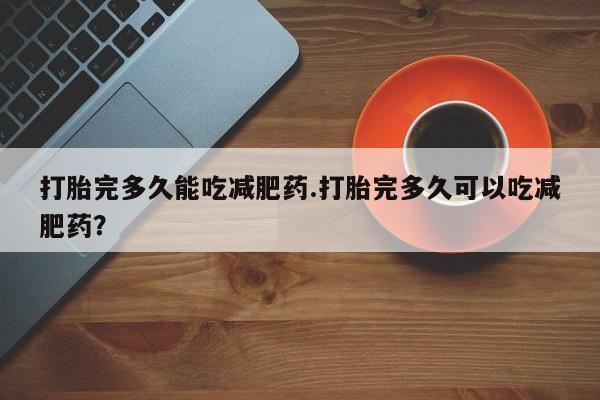 私人卖打胎药的联系方式微信打胎完多久能吃减肥药.打胎完多久可以吃减肥药？