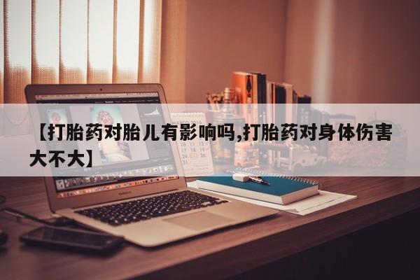 私人卖打胎药的联系方式微信【打胎药对胎儿有影响吗,打胎药对身体伤害大不大】