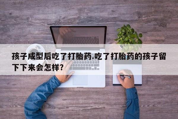 私人卖打胎药的联系方式微信孩子成型后吃了打胎药.吃了打胎药的孩子留下下来会怎样？