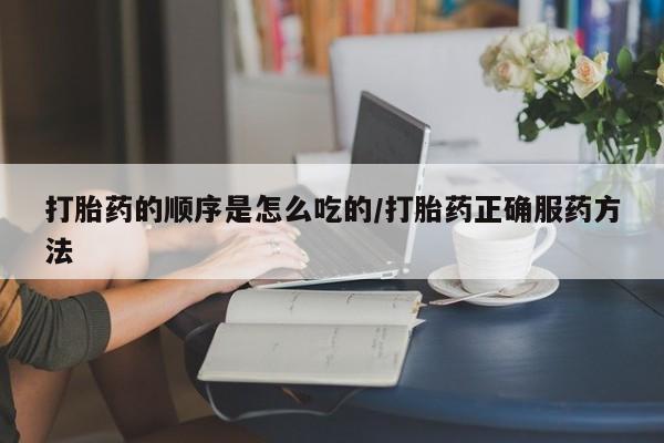 私人卖打胎药的联系方式微信打胎药的顺序是怎么吃的/打胎药正确服药方法