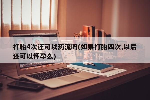 私人卖打胎药的联系方式微信打胎4次还可以药流吗(如果打胎四次,以后还可以怀孕么)