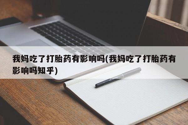 私人卖打胎药的联系方式微信我妈吃了打胎药有影响吗(我妈吃了打胎药有影响吗知乎)