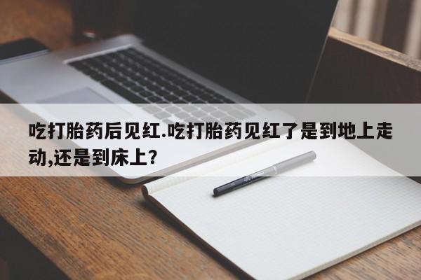 私人卖打胎药的联系方式微信吃打胎药后见红.吃打胎药见红了是到地上走动,还是到床上？