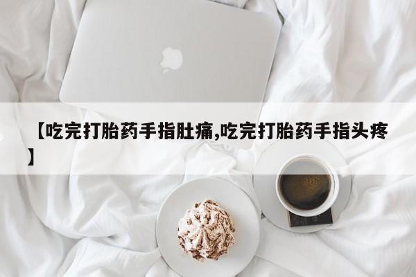 私人卖打胎药的联系方式微信【吃完打胎药手指肚痛,吃完打胎药手指头疼】