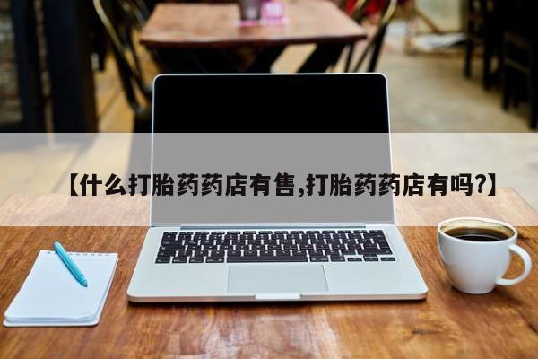 私人卖打胎药的联系方式微信【什么打胎药药店有售,打胎药药店有吗?】