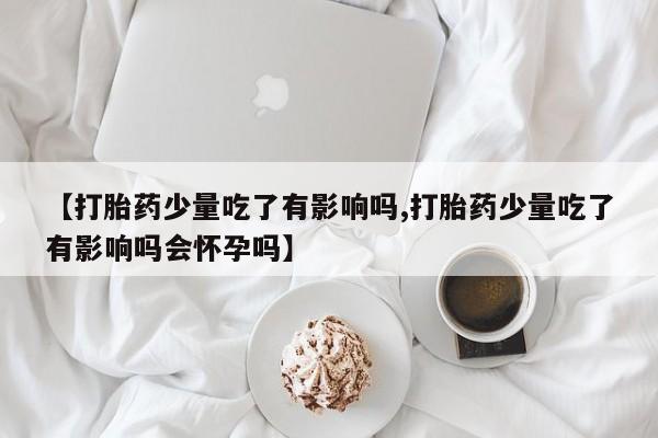 私人卖打胎药的联系方式微信【打胎药少量吃了有影响吗,打胎药少量吃了有影响吗会怀孕吗】