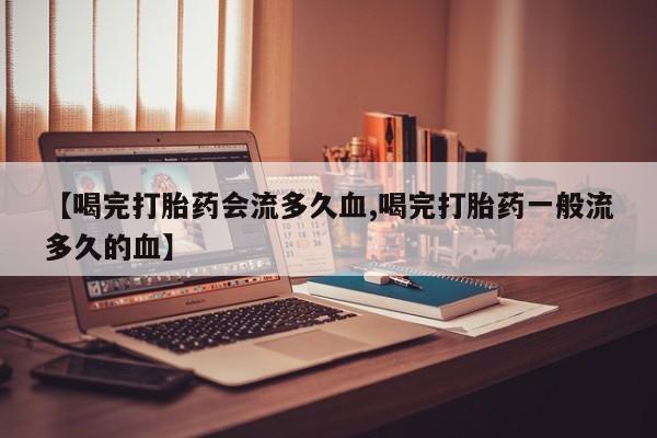 私人卖打胎药的联系方式微信【喝完打胎药会流多久血,喝完打胎药一般流多久的血】