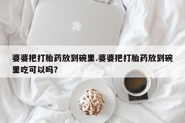 私人卖打胎药的联系方式微信婆婆把打胎药放到碗里.婆婆把打胎药放到碗里吃可以吗？