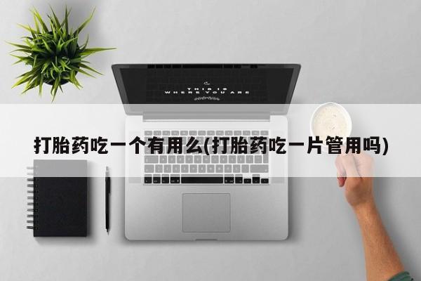 私人卖打胎药的联系方式微信打胎药吃一个有用么(打胎药吃一片管用吗)
